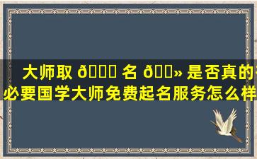 大师取 🕊 名 🌻 是否真的有必要国学大师免费起名服务怎么样
